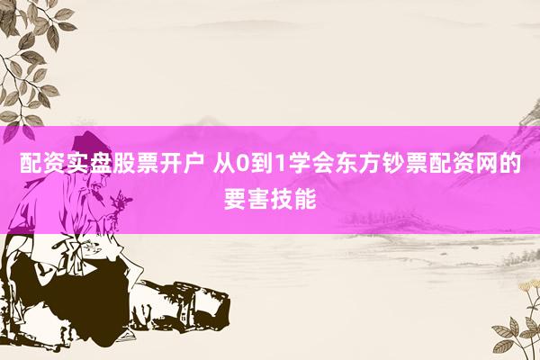 配资实盘股票开户 从0到1学会东方钞票配资网的要害技能