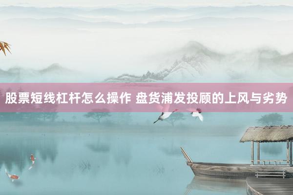 股票短线杠杆怎么操作 盘货浦发投顾的上风与劣势