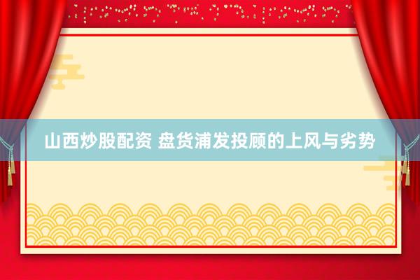 山西炒股配资 盘货浦发投顾的上风与劣势