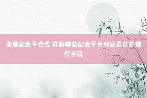 股票配资平仓线 详解哪些配资平台利息最低的错误手段