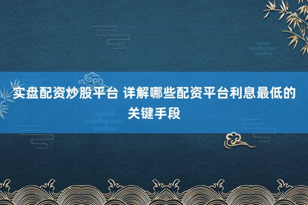 实盘配资炒股平台 详解哪些配资平台利息最低的关键手段