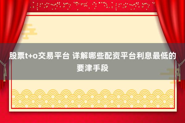 股票t+o交易平台 详解哪些配资平台利息最低的要津手段