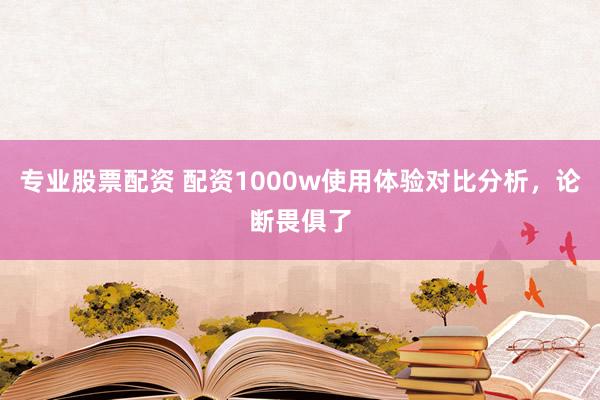 专业股票配资 配资1000w使用体验对比分析，论断畏俱了