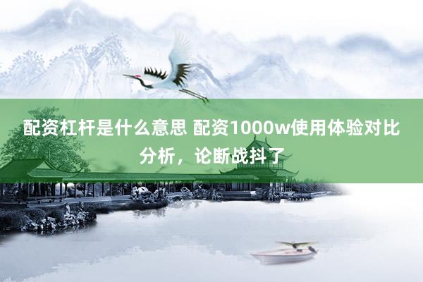 配资杠杆是什么意思 配资1000w使用体验对比分析,论断战抖了