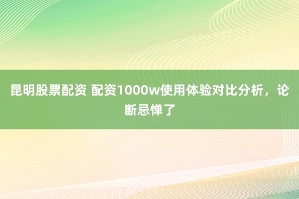 昆明股票配资 配资1000w使用体验对比分析，论断忌惮了