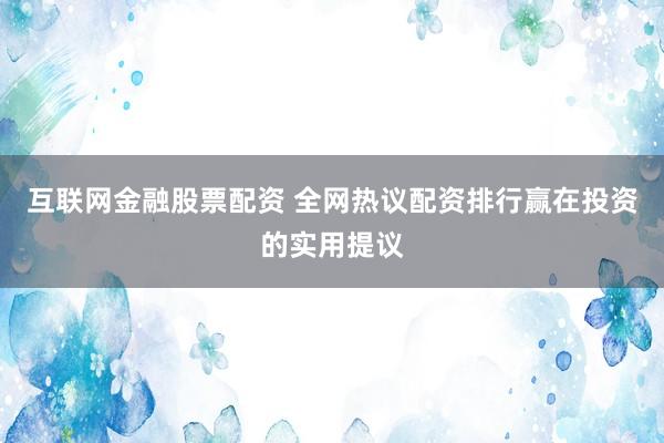 互联网金融股票配资 全网热议配资排行赢在投资的实用提议