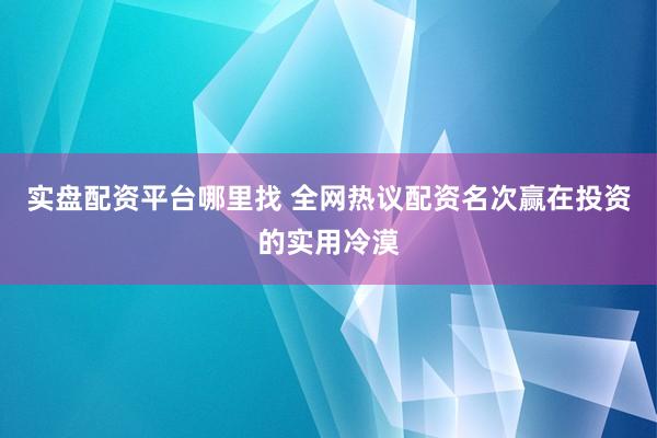 实盘配资平台哪里找 全网热议配资名次赢在投资的实用冷漠