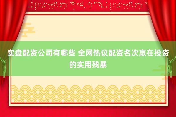 实盘配资公司有哪些 全网热议配资名次赢在投资的实用残暴