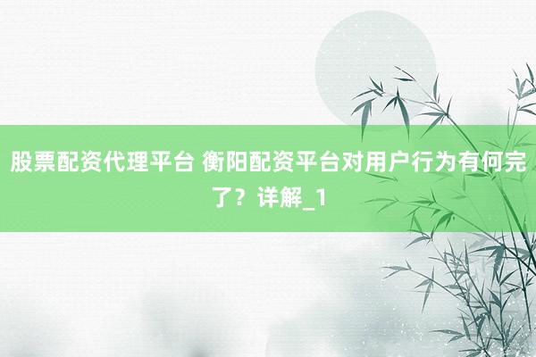 股票配资代理平台 衡阳配资平台对用户行为有何完了？详解_1