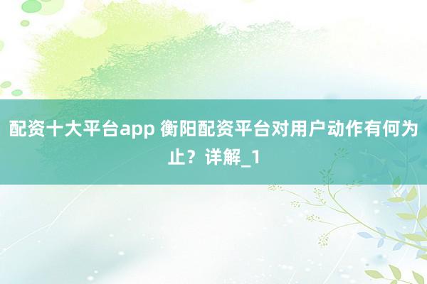配资十大平台app 衡阳配资平台对用户动作有何为止？详解_1