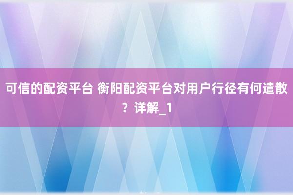 可信的配资平台 衡阳配资平台对用户行径有何遣散？详解_1