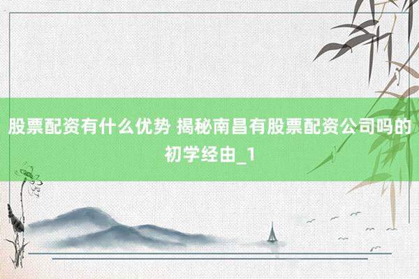 股票配资有什么优势 揭秘南昌有股票配资公司吗的初学经由_1