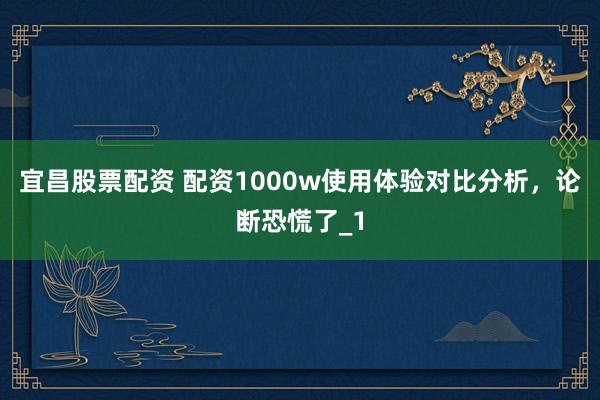 宜昌股票配资 配资1000w使用体验对比分析，论断恐慌了_1