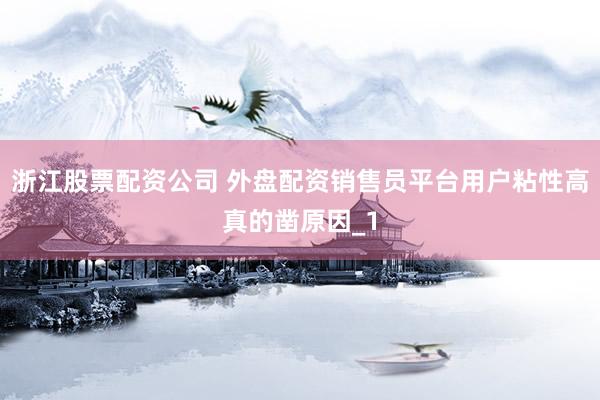 浙江股票配资公司 外盘配资销售员平台用户粘性高真的凿原因_1