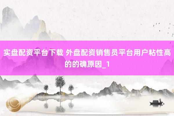 实盘配资平台下载 外盘配资销售员平台用户粘性高的的确原因_1