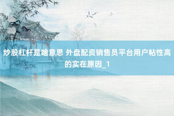 炒股杠杆是啥意思 外盘配资销售员平台用户粘性高的实在原因_1