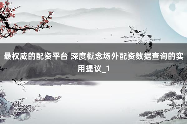 最权威的配资平台 深度概念场外配资数据查询的实用提议_1