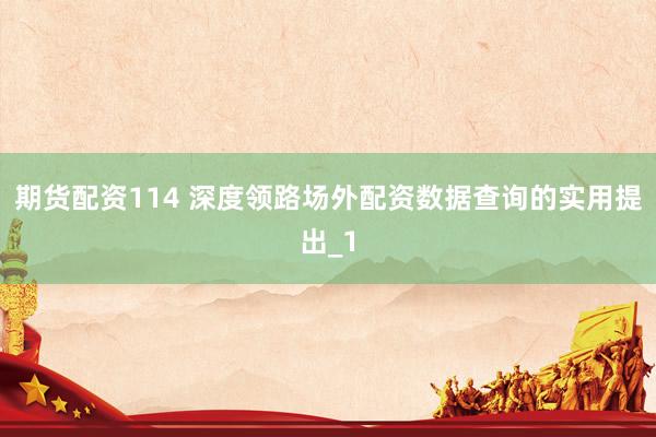 期货配资114 深度领路场外配资数据查询的实用提出_1