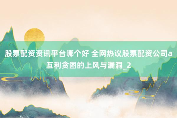 股票配资资讯平台哪个好 全网热议股票配资公司a互利贪图的上风与漏洞_2