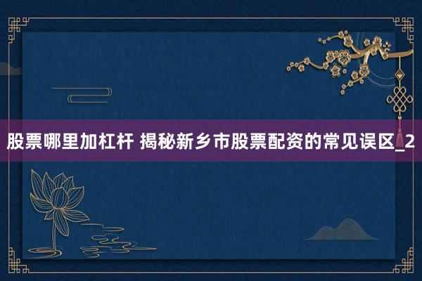股票哪里加杠杆 揭秘新乡市股票配资的常见误区_2