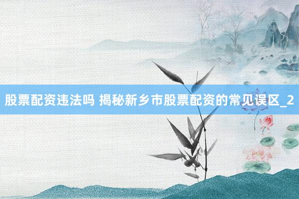 股票配资违法吗 揭秘新乡市股票配资的常见误区_2