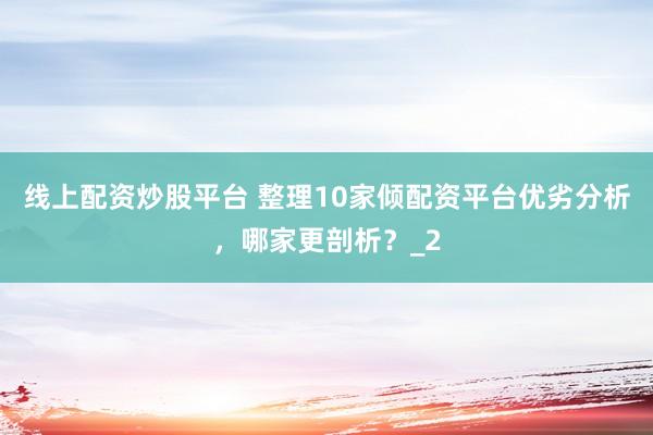 线上配资炒股平台 整理10家倾配资平台优劣分析，哪家更剖析？_2