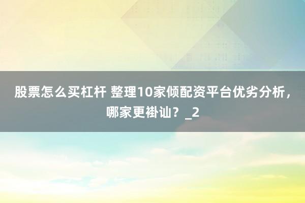 股票怎么买杠杆 整理10家倾配资平台优劣分析，哪家更褂讪？_2