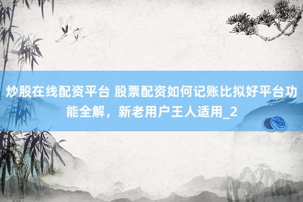 炒股在线配资平台 股票配资如何记账比拟好平台功能全解，新老用户王人适用_2