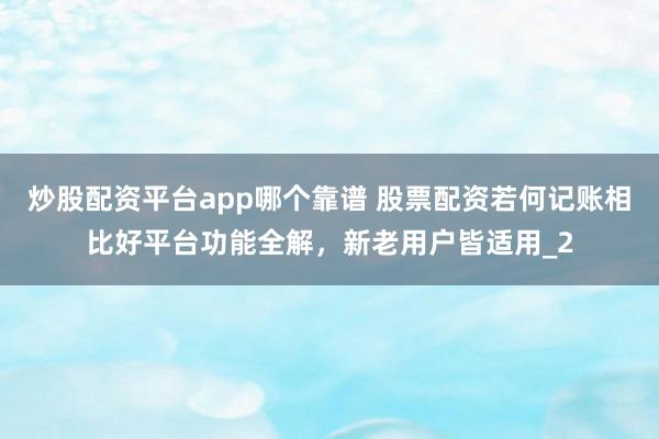 炒股配资平台app哪个靠谱 股票配资若何记账相比好平台功能全解，新老用户皆适用_2