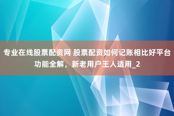 专业在线股票配资网 股票配资如何记账相比好平台功能全解，新老用户王人适用_2