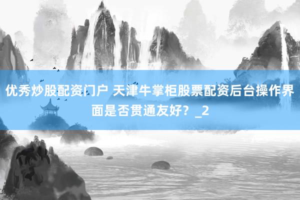 优秀炒股配资门户 天津牛掌柜股票配资后台操作界面是否贯通友好？_2
