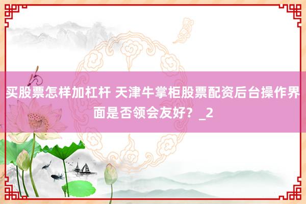 买股票怎样加杠杆 天津牛掌柜股票配资后台操作界面是否领会友好？_2