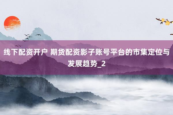 线下配资开户 期货配资影子账号平台的市集定位与发展趋势_2