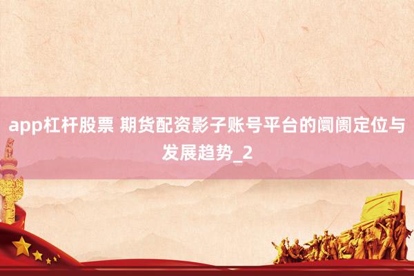 app杠杆股票 期货配资影子账号平台的阛阓定位与发展趋势_2