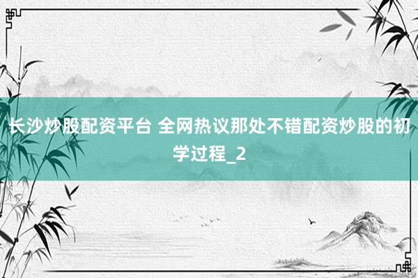 长沙炒股配资平台 全网热议那处不错配资炒股的初学过程_2