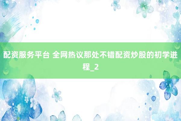 配资服务平台 全网热议那处不错配资炒股的初学进程_2