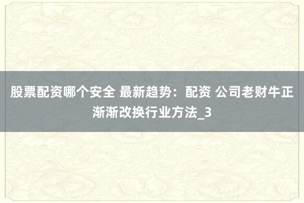 股票配资哪个安全 最新趋势：配资 公司老财牛正渐渐改换行业方法_3