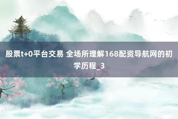 股票t+0平台交易 全场所理解168配资导航网的初学历程_3