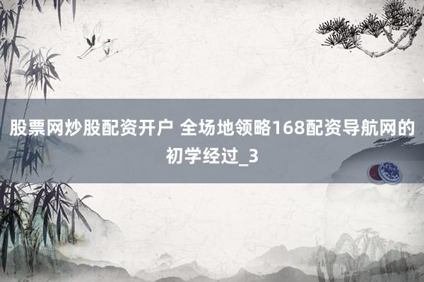 股票网炒股配资开户 全场地领略168配资导航网的初学经过_3