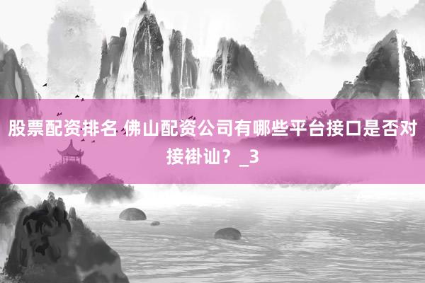 股票配资排名 佛山配资公司有哪些平台接口是否对接褂讪？_3