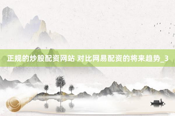 正规的炒股配资网站 对比网易配资的将来趋势_3