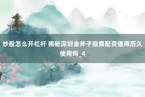 炒股怎么开杠杆 揭秘深圳金斧子股票配资值得历久使用吗_4