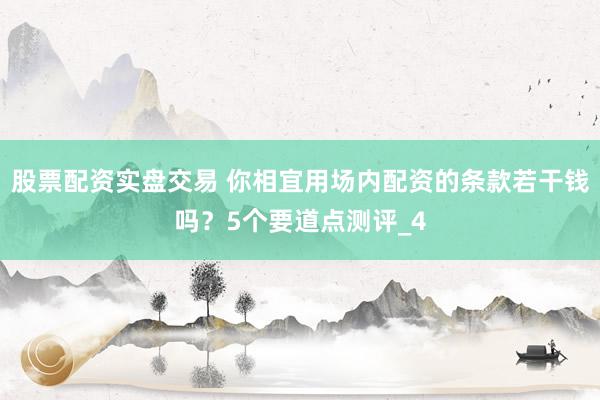 股票配资实盘交易 你相宜用场内配资的条款若干钱吗？5个要道点测评_4
