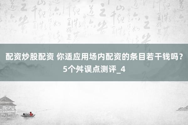 配资炒股配资 你适应用场内配资的条目若干钱吗？5个舛误点测评_4