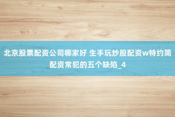 北京股票配资公司哪家好 生手玩炒股配资w特约简配资常犯的五个缺陷_4