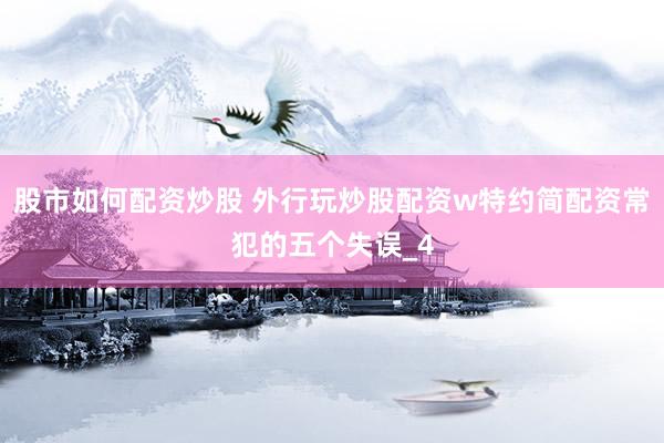 股市如何配资炒股 外行玩炒股配资w特约简配资常犯的五个失误_4