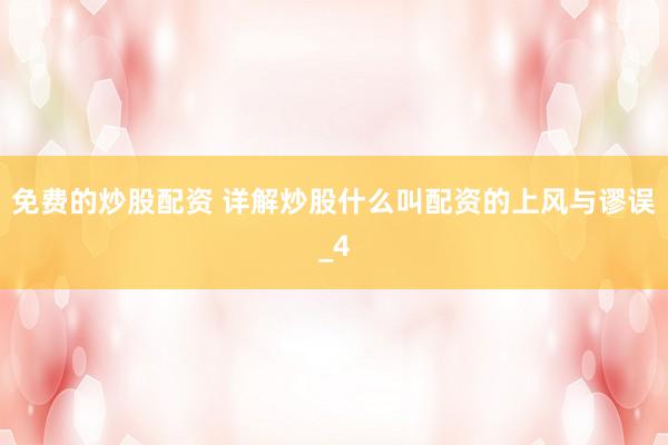 免费的炒股配资 详解炒股什么叫配资的上风与谬误_4