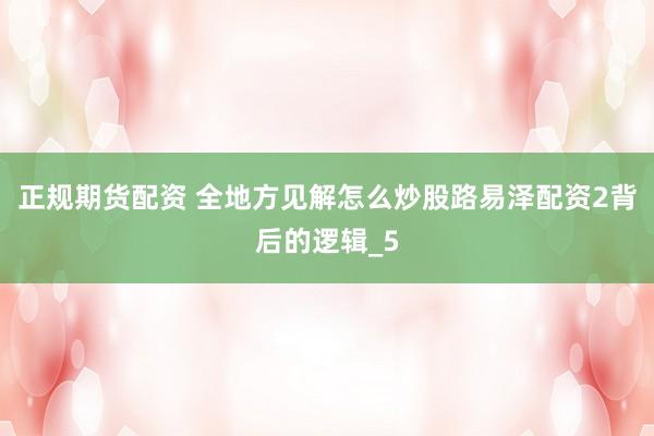 正规期货配资 全地方见解怎么炒股路易泽配资2背后的逻辑_5