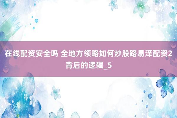 在线配资安全吗 全地方领略如何炒股路易泽配资2背后的逻辑_5