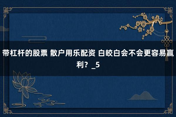 带杠杆的股票 散户用乐配资 白皎白会不会更容易赢利？_5